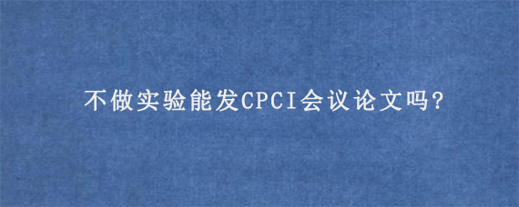 不做实验能发CPCI会议论文吗?