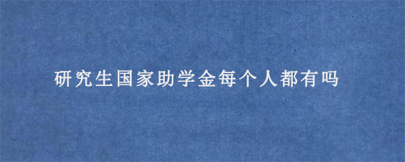 研究生国家助学金每个人都有吗