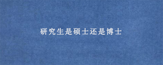 研究生是硕士还是博士