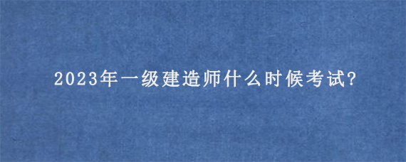 2023年一级建造师什么时候考试?