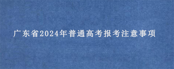 广东省2024年普通高考报考注意事项