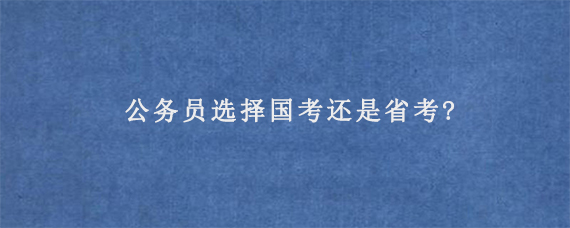 公务员选择国考还是省考?