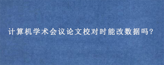 计算机学术会议论文校对时能改数据吗?