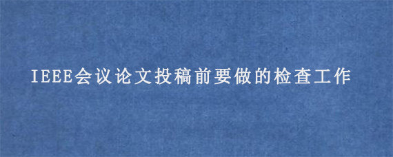 IEEE会议论文投稿前要做的检查工作