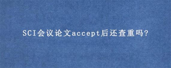 SCI会议论文accept后还查重吗?