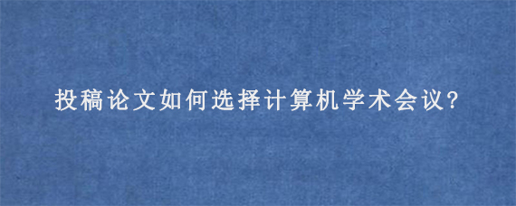 投稿论文如何选择计算机学术会议?