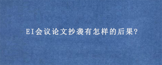 EI会议论文抄袭有怎样的后果?