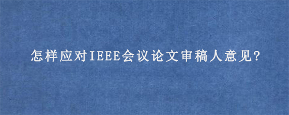 怎样应对IEEE会议论文审稿人意见?