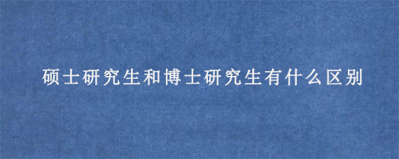 硕士研究生和博士研究生有什么区别