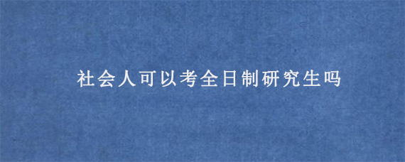 社会人可以考全日制研究生吗