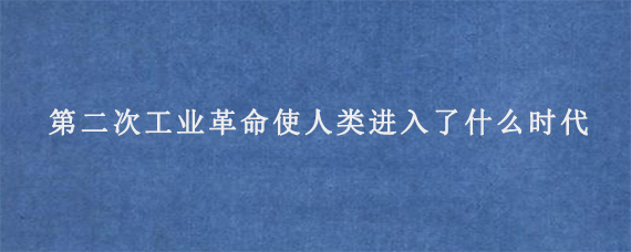 第二次工业革命使人类进入了什么时代