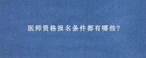 医师资格报名条件都有哪些?