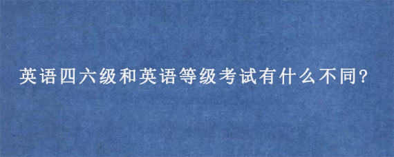 英语四六级考试和英语等级考试有什么不同?