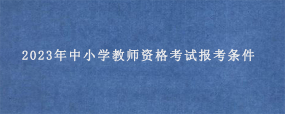 2023年下半年中小学教师资格考试报考条件