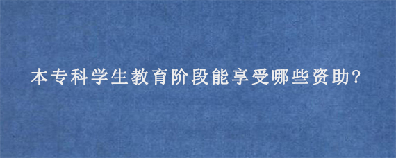 本专科学生教育阶段能享受哪些资助?