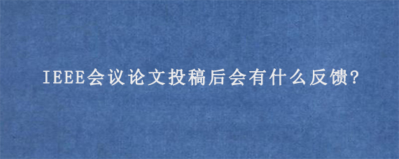 IEEE会议论文投稿后会有什么反馈?