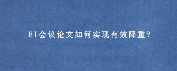 EI会议论文如何实现有效降重?