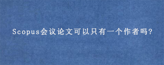 Scopus会议论文可以只有一个作者吗?