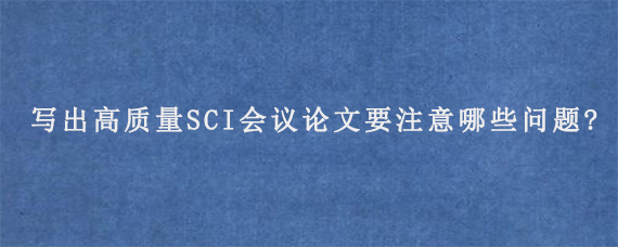 写出高质量SCI会议论文要注意哪些问题?