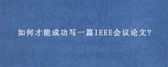 如何才能成功写一篇IEEE会议论文?