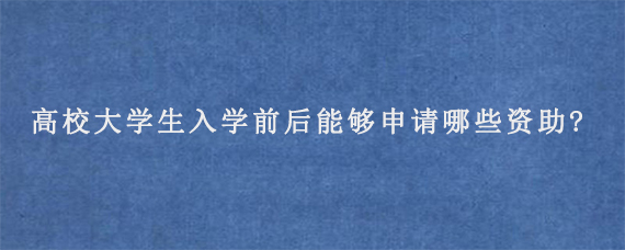 高校大学生入学前后能够申请哪些资助?