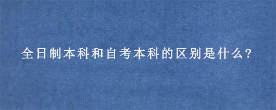 全日制本科和自考本科的区别是什么?