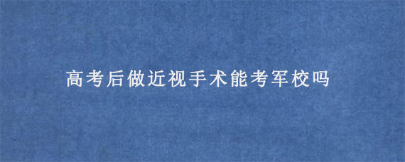 高考后做近视手术能考军校吗