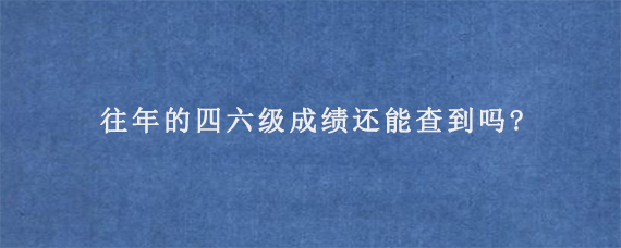 往年的四六级成绩还能查到吗?