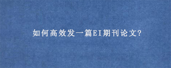 如何高效发一篇EI期刊论文?