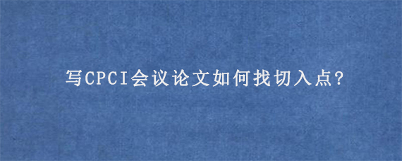 写CPCI会议论文如何找切入点?