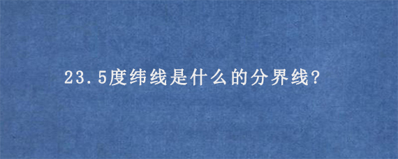 23.5度纬线是什么的分界线?