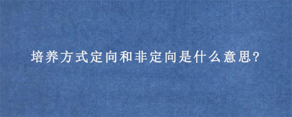 培养方式定向和非定向是什么意思?