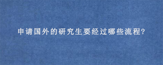 申请国外的研究生要经过哪些流程?