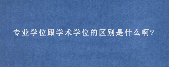 专业学位跟学术学位的区别是什么啊?