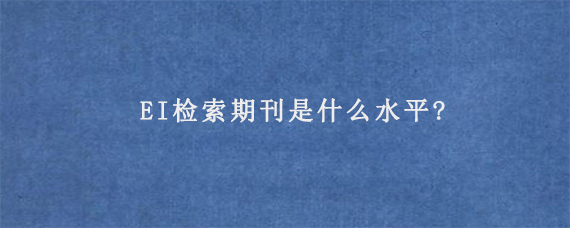 EI检索期刊是什么水平?