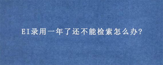 EI录用一年了还不能检索怎么办?