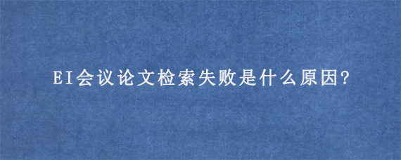 EI会议论文检索失败是什么原因?