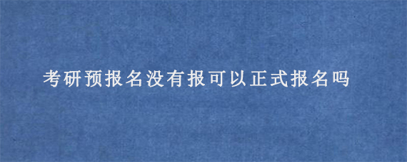 考研预报名没有报可以正式报名吗