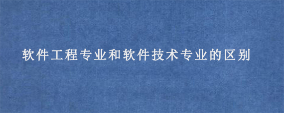 软件工程专业和软件技术专业的区别是什么?