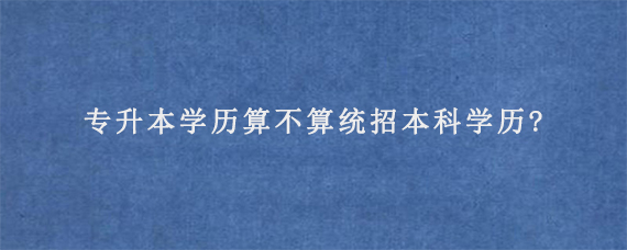 专升本学历算不算统招本科学历?