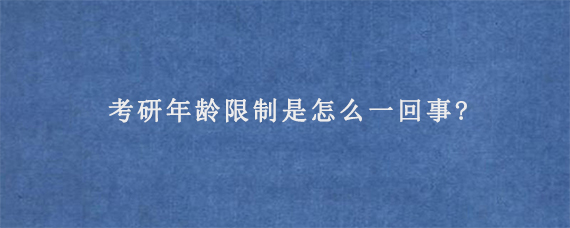 考研年龄限制是怎么一回事?