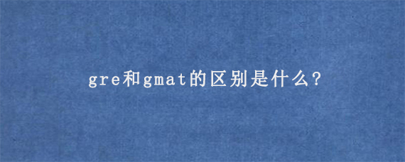 gre和gmat的区别是什么?