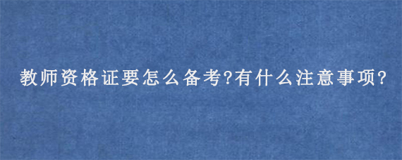 教师资格证要怎么备考?有什么注意事项?