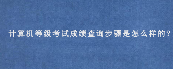 计算机等级考试成绩查询步骤是怎么样的?