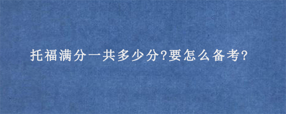 托福满分一共多少分?要怎么备考?