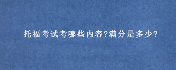 托福考试考哪些内容?满分是多少?