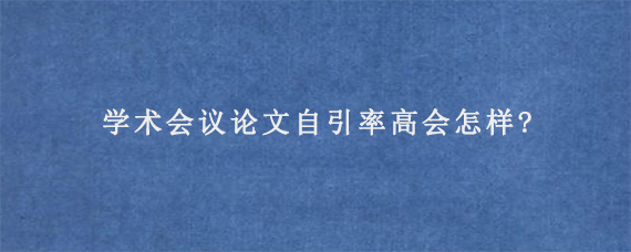 学术会议论文自引率高会怎样?