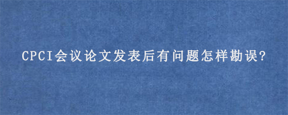 CPCI会议论文发表后有问题怎样勘误?