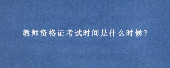 2023年下半年教师资格证考试时间是什么时候?