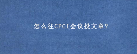 怎么往CPCI会议投文章?